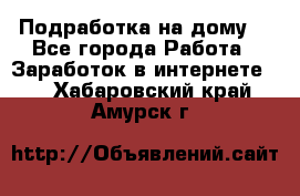 Подработка на дому  - Все города Работа » Заработок в интернете   . Хабаровский край,Амурск г.